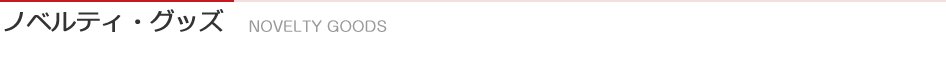 ノベルティ・グッズ NOVELTY GOODS